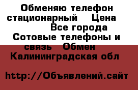 Обменяю телефон стационарный. › Цена ­ 1 500 - Все города Сотовые телефоны и связь » Обмен   . Калининградская обл.